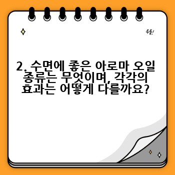 2. 수면에 좋은 아로마 오일 종류는 무엇이며, 각각의 효과는 어떻게 다를까요?