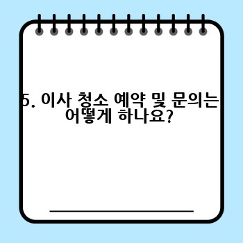 5. 이사 청소 예약 및 문의는 어떻게 하나요?
