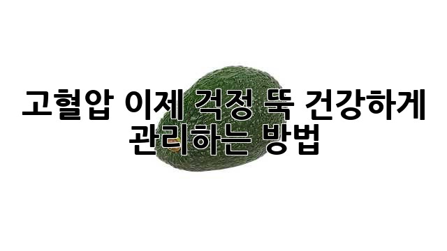 고혈압, 이제 걱정 뚝! 건강하게 관리하는 방법