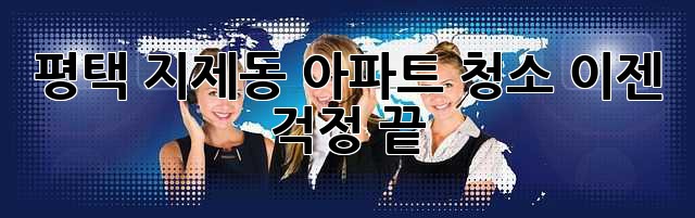 평택 지제동 아파트 청소, 이젠 걱정 끝! ✨