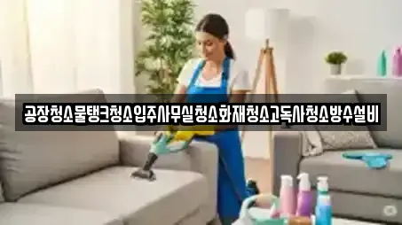 공장청소물탱크청소입주사무실청소화재청소고독사청소방수설비