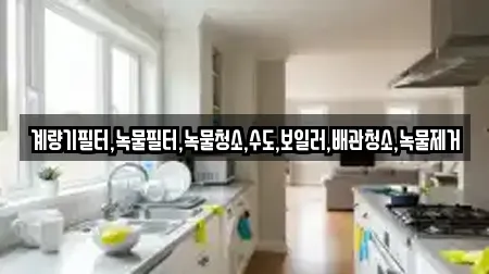 계량기필터,녹물필터,녹물청소,수도,보일러,배관청소,녹물제거