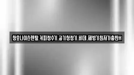 청호나이스렌탈.커피정수기.공기청정기.비데.제빙기최저가총판H