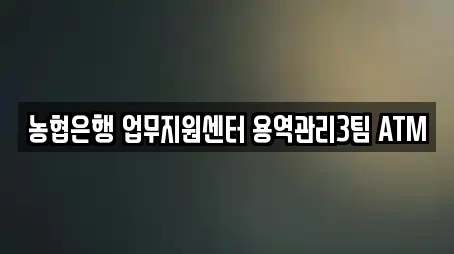 농협은행 업무지원센터 용역관리3팀 ATM