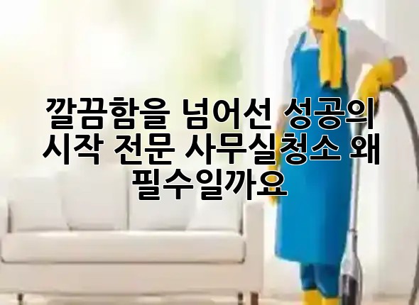 깔끔함을 넘어선 성공의 시작: 전문 사무실청소, 왜 필수일까요? ✨