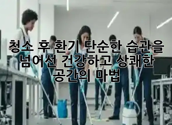 청소 후 환기, 단순한 습관을 넘어선 건강하고 상쾌한 공간의 마법 ✨