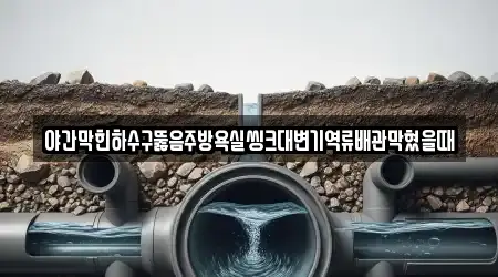 야간막힌하수구뚫음주방욕실씽크대변기역류배관막혔을때