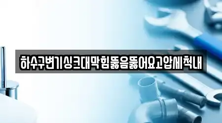 하수구변기싱크대막힘뚫음뚫어요고압세척내
