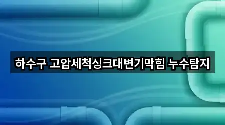 하수구 고압세척싱크대변기막힘 누수탐지