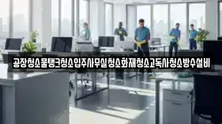 공장청소물탱크청소입주사무실청소화재청소고독사청소방수설비