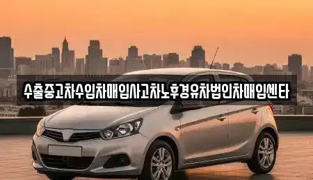 울산광역시 울주군 온산읍 중고차 전문 수출중고차수입차매입사고차노후경유차법인차매입센타