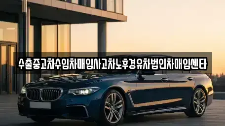 전북특별자치도 고창군 대산면 중고차매입 전문 수출중고차수입차매입사고차노후경유차법인차매입센타